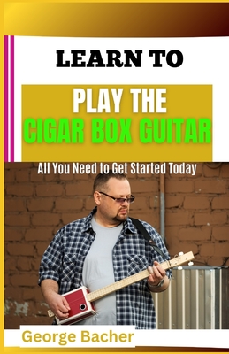 Learn to Play the Cigar Box Guitar: All You Need To Get Started Today - Bacher, George