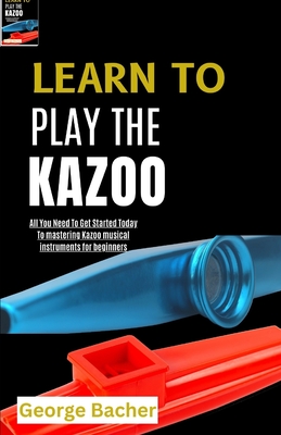 Learn to Play the Kazoo: All You Need To Get Started Today To mastering Kazoo musical instruments for beginners - Bacher, George