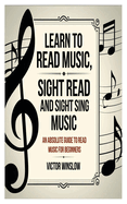 Learn to Read Music, Sight Read and Sight Siing Music: An Absolute Guide To Read Music For Beginners