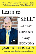 Learn to SELL and Stay Employed in Any Economy: Over One Hundred Proven Techniques for Sales No Matter what your Field