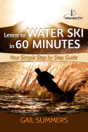 Learn to Water Ski in 60 Minutes: - Your Simple Step by Step Guide