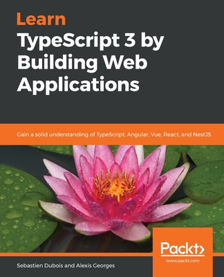 Learn TypeScript 3 by Building Web Applications: Gain a solid understanding of TypeScript, Angular, Vue, React, and NestJS - Dubois, Sebastien, and Georges, Alexis, and Syed, Basarat Ali (Foreword by)