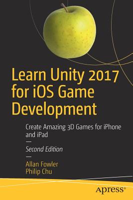 Learn Unity 2017 for IOS Game Development: Create Amazing 3D Games for iPhone and iPad - Fowler, Allan, and Chu, Philip