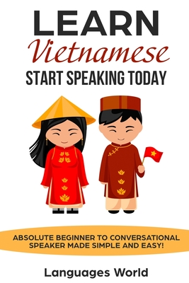 Learn Vietnamese: Start Speaking Today. Absolute Beginner to Conversational Speaker Made Simple and Easy! - World, Languages