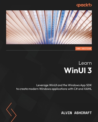 Learn WinUI 3: Leverage WinUI and the Windows App SDK to create modern Windows applications with C# and XAML - Ashcraft, Alvin