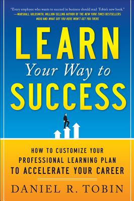 Learn Your Way to Success: How to Customize Your Professional Learning Plan to Accelerate Your Career - Tobin, Daniel R