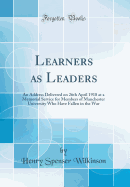 Learners as Leaders: An Address Delivered on 26th April 1918 at a Memorial Service for Members of Manchester University Who Have Fallen in the War (Classic Reprint)