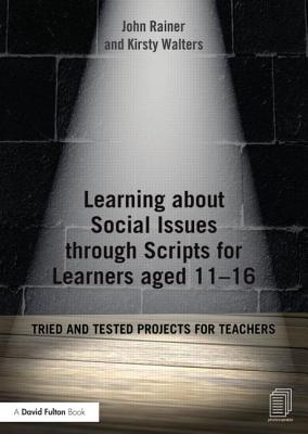 Learning about Social Issues through Scripts for Learners aged 11-16: Tried and tested projects for teachers - Rainer, John, and Walters, Kirsty