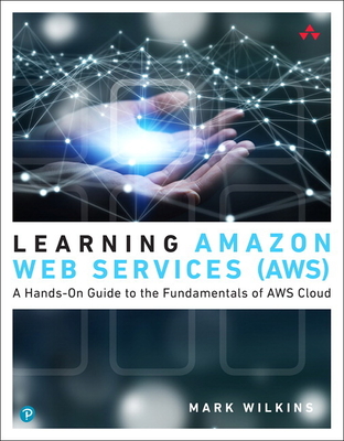 Learning Amazon Web Services (Aws): A Hands-On Guide to the Fundamentals of AWS Cloud - Wilkins, Mark