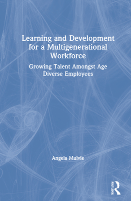 Learning and Development for a Multigenerational Workforce: Growing Talent Amongst Age Diverse Employees - Mulvie, Angela