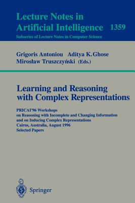 Learning and Reasoning with Complex Representations: Pricai'96 Workshops on Reasoning with Incomplete and Changing Information and on Inducing Complex Representations Cairns, Australia, August 26-30, 1996, Selected Papers - Antoniou, Grigoris (Editor), and Ghose, Aditya K (Editor), and Truszczynski, Miroslaw (Editor)