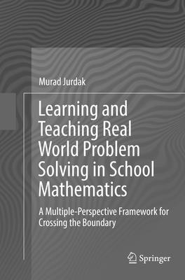 Learning and Teaching Real World Problem Solving in School Mathematics: A Multiple-Perspective Framework for Crossing the Boundary - Jurdak, Murad