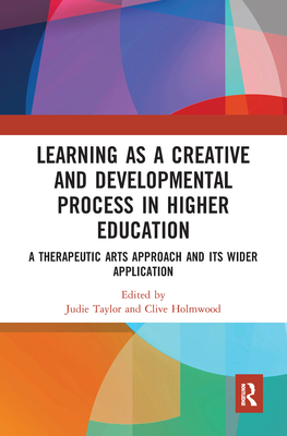 Learning as a Creative and Developmental Process in Higher Education: A Therapeutic Arts Approach and Its Wider Application - Taylor, Judie (Editor), and Holmwood, Clive (Editor)