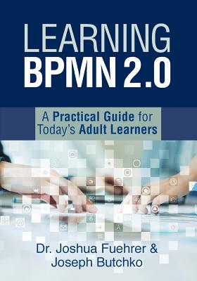 Learning BPMN 2.0: A Practical Guide for Today's Adult Learners - Fuehrer, Joshua, and Butchko, Joseph
