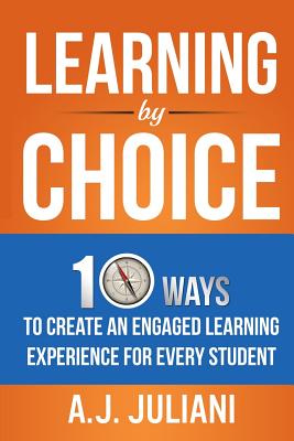 Learning by Choice: 10 Ways Choice and Differentiation Create an Engaged Learning Experience for Every Student - Juliani, A J