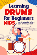 Learning Drums for Beginners Kids: Crash the Cymbals, Bash the Snare, Become a Drumming Superstar!