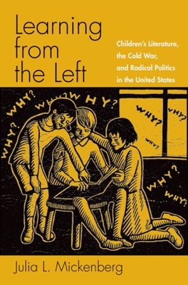 Learning from the Left: Children's Literature, the Cold War, and Radical Politics in the United States - Mickenberg, Julia L