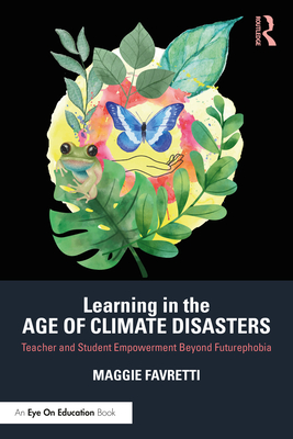 Learning in the Age of Climate Disasters: Teacher and Student Empowerment Beyond Futurephobia - Favretti, Maggie