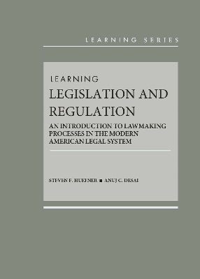 Learning Legislation and Regulation: An Introduction to Lawmaking Processes in the Modern American Legal System - Huefner, Steven F., and Desai, Anuj C.