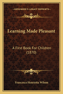 Learning Made Pleasant: A First Book For Children (1870)