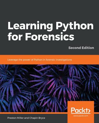 Learning Python for Forensics: Leverage the power of Python in forensic investigations, 2nd Edition - Miller, Preston, and Bryce, Chapin