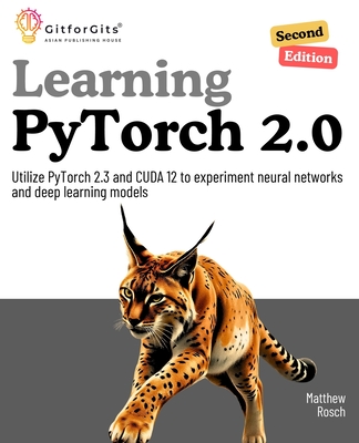 Learning PyTorch 2.0, Second Edition: Utilize PyTorch 2.3 and CUDA 12 to experiment neural networks and deep learning models - Rosch, Matthew