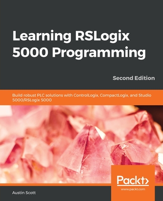 Learning RSLogix 5000 Programming: Build robust PLC solutions with ControlLogix, CompactLogix, and Studio 5000/RSLogix 5000, 2nd Edition - Scott, Austin