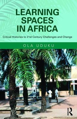 Learning Spaces in Africa: Critical Histories to 21st Century Challenges and Change - Uduku, Ola