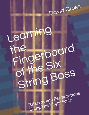 Learning the Fingerboard of the Six String Bass: Patterns and Permutations Using The Major Scale - Gross, David