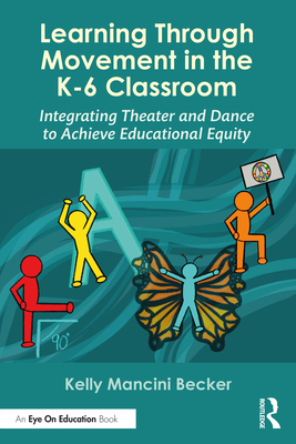 Learning Through Movement in the K-6 Classroom: Integrating Theater and Dance to Achieve Educational Equity - Becker, Kelly Mancini