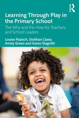 Learning Through Play in the Primary School: The Why and the How for Teachers and School Leaders - Paatsch, Louise, and Casey, Siobhan, and Green, Amity