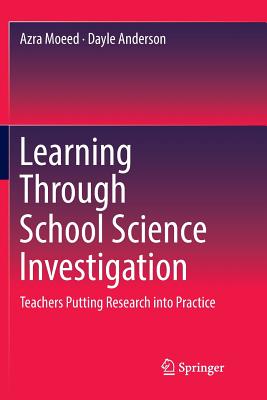 Learning Through School Science Investigation: Teachers Putting Research Into Practice - Moeed, Azra, and Anderson, Dayle