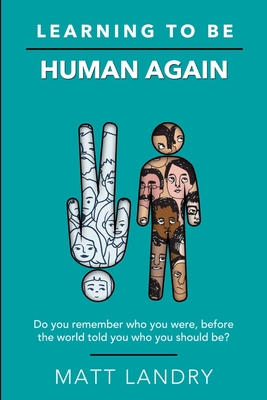 Learning to Be Human Again: Do you remember who you were, before the world told you who you should be? - Landry, Matt