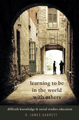 Learning to be in the World with Others: Difficult Knowledge and Social Studies Education - Steinberg, Shirley R, and Garrett, H James
