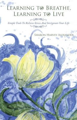 Learning To Breathe, Learning To Live: Simple Tools To Relieve Stress And Invigorate Your Life - Alexander, Sharon Harvey