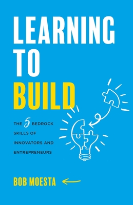 Learning to Build: The 5 Bedrock Skills of Innovators and Entrepreneurs - Moesta, Bob