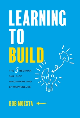 Learning to Build: The 5 Bedrock Skills of Innovators and Entrepreneurs - Moesta, Bob