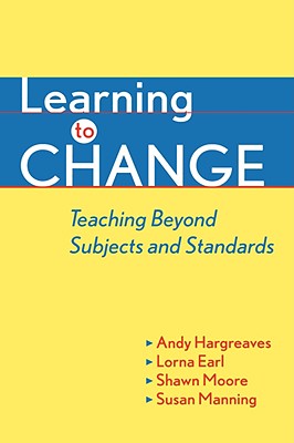 Learning to Change: Teaching Beyond Subjects and Standards - Hargreaves, Andy, and Earl, Lorna, and Moore, Shawn