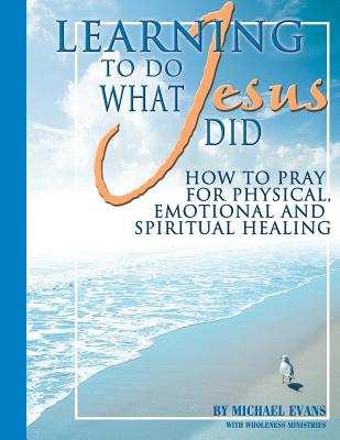 Learning to Do What Jesus Did - Wholeness Ministries, and Evans, Michael