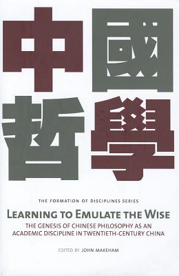 Learning to Emulate the Wise: The Genesis of Chinese Philosophy as an Academic Discipline in Twentieth-Century China - Makeham, John, Prof. (Editor)