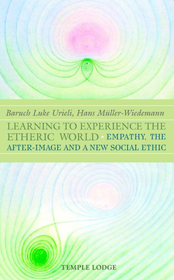 Learning to Experience the Etheric World: Empathy, the After-Image and a New Social Ethic - Urieli, Baruch Luke, and Mller-Wiedemann, Hans, and Steiner, Rudolf