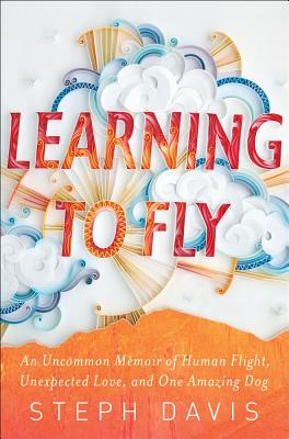 Learning to Fly: An Uncommon Memoir of Human Flight, Unexpected Love, and One Amazing Dog - Davis, Steph