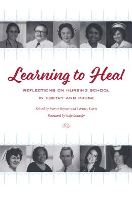 Learning to Heal: Reflections on Nursing School in Poetry and Prose - Bryner, Jeanne (Editor), and Davis, Cortney (Editor), and Schaefer, Judy (Foreword by)