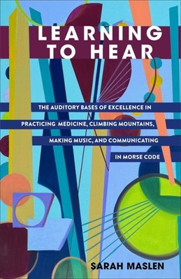 Learning to Hear: The Auditory Bases of Excellence in Practicing Medicine, Climbing Mountains, Making Music, and Communicating in Morse Code - Maslen, Sarah