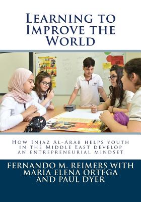 Learning to Improve the World: How Injaz Al-Arab Helps Youth in the Middle East Develop an Entrepreneurial Mindset - Reimers, Fernando M, and Ortega, Maria Elena, and Dyer, Paul