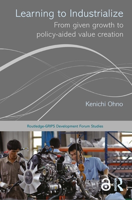 Learning to Industrialize: From Given Growth to Policy-aided Value Creation - Ohno, Kenichi