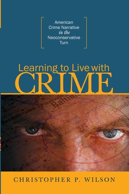 Learning to Live with Crime: American Crime Narrative in the Neoconservative Turn - Wilson, Christopher P