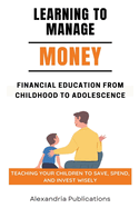Learning to Manage Money: Financial Education from Childhood to Adolescence. Teaching Your Children to Save, Spend, and Invest Wisely