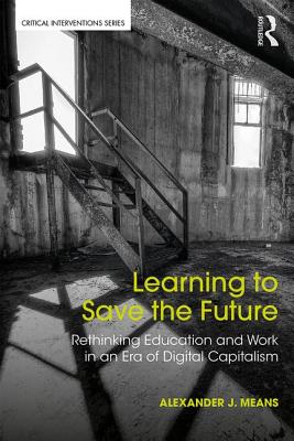 Learning to Save the Future: Rethinking Education and Work in an Era of Digital Capitalism - Means, Alexander J