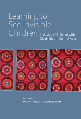 Learning to See Invisible Children: Inclusion of Children with Disabilities in Central Asia - Lapham, Kate (Editor), and Rouse, Martyn (Editor)